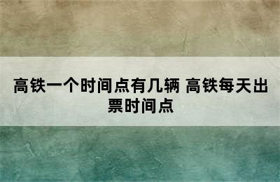 高铁一个时间点有几辆 高铁每天出票时间点